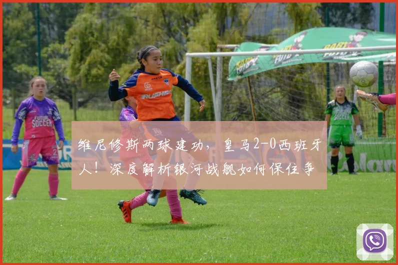 维尼修斯两球建功，皇马2-0西班牙人！深度解析银河战舰如何保住争冠悬念