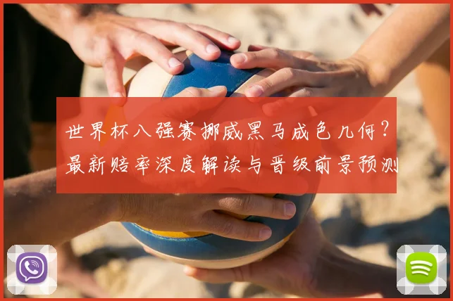 世界杯八强赛挪威黑马成色几何？最新赔率深度解读与晋级前景预测