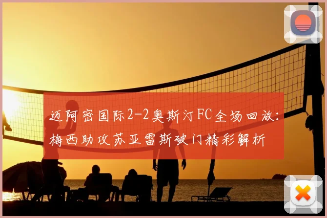 迈阿密国际2-2奥斯汀FC全场回放：梅西助攻苏亚雷斯破门精彩解析