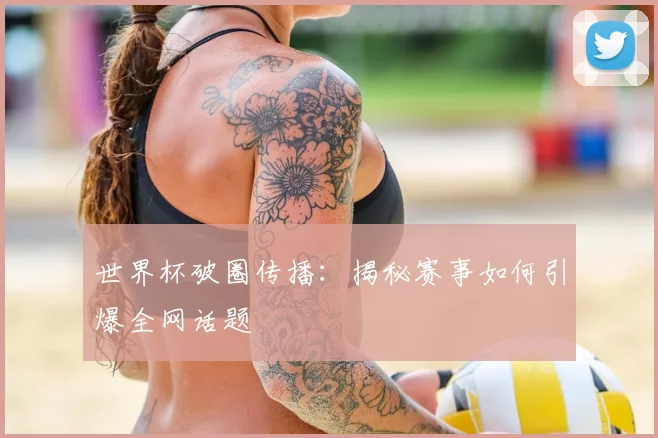 世界杯破圈传播：揭秘赛事如何引爆全网话题