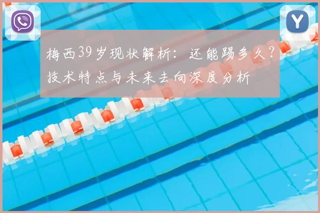 梅西39岁现状解析：还能踢多久？技术特点与未来去向深度分析