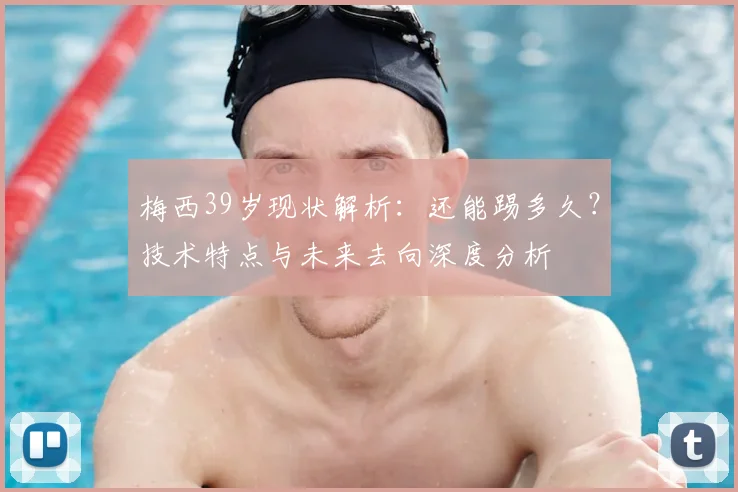 梅西39岁现状解析:还能踢多久?技术特点与未来去向深度分析