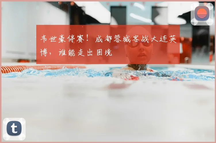 韦世豪停赛！成都蓉城客战大连英博，谁能走出困境
