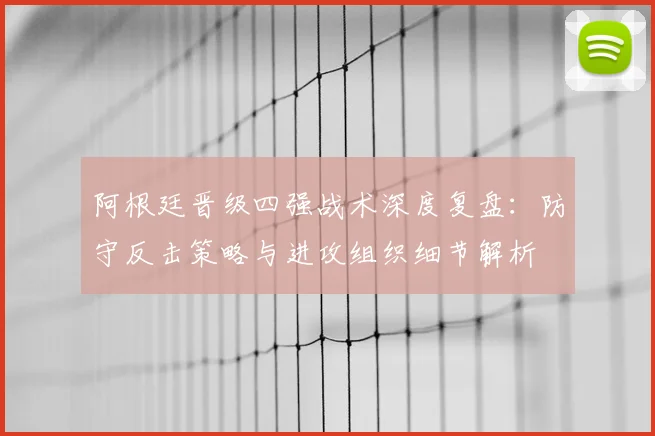 阿根廷晋级四强战术深度复盘：防守反击策略与进攻组织细节解析