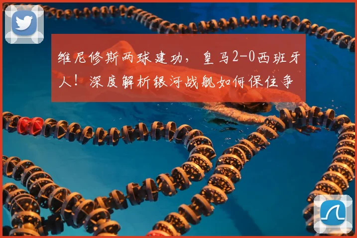 维尼修斯两球建功，皇马2-0西班牙人！深度解析银河战舰如何保住争冠悬念
